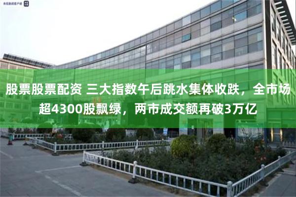 股票股票配资 三大指数午后跳水集体收跌,全市场超4300股飘绿,两市成交额再破3万亿