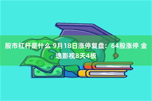 股市杠杆是什么 9月18日涨停复盘：64股涨停 金逸影视8天4板