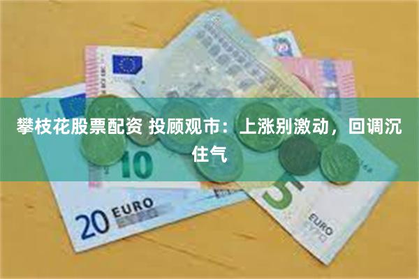 攀枝花股票配资 投顾观市：上涨别激动，回调沉住气