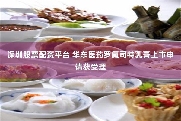 深圳股票配资平台 华东医药罗氟司特乳膏上市申请获受理