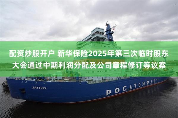 配资炒股开户 新华保险2025年第三次临时股东大会通过中期利润分配及公司章程修订等议案