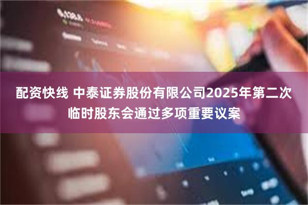 配资快线 中泰证券股份有限公司2025年第二次临时股东会通过多项重要议案