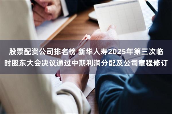 股票配资公司排名榜 新华人寿2025年第三次临时股东大会决议通过中期利润分配及公司章程修订