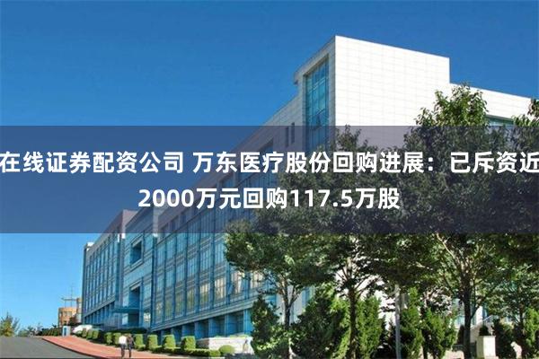 在线证券配资公司 万东医疗股份回购进展：已斥资近2000万元回购117.5万股