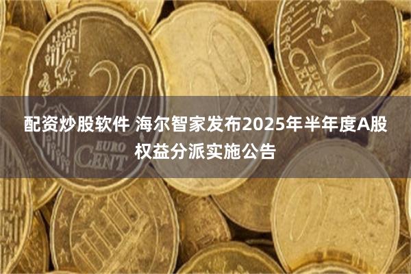 配资炒股软件 海尔智家发布2025年半年度A股权益分派实施公告