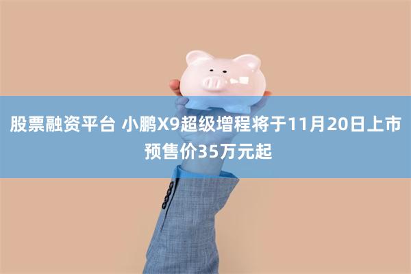 股票融资平台 小鹏X9超级增程将于11月20日上市 预售价35万元起
