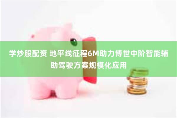 学炒股配资 地平线征程6M助力博世中阶智能辅助驾驶方案规模化应用