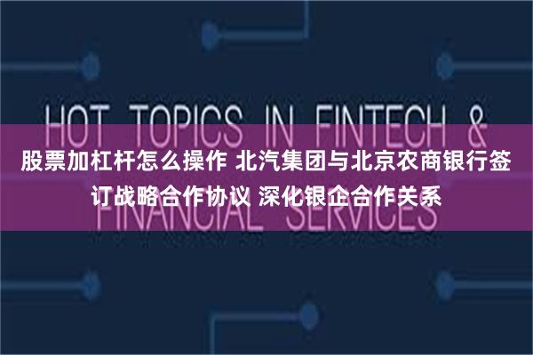 股票加杠杆怎么操作 北汽集团与北京农商银行签订战略合作协议 深化银企合作关系