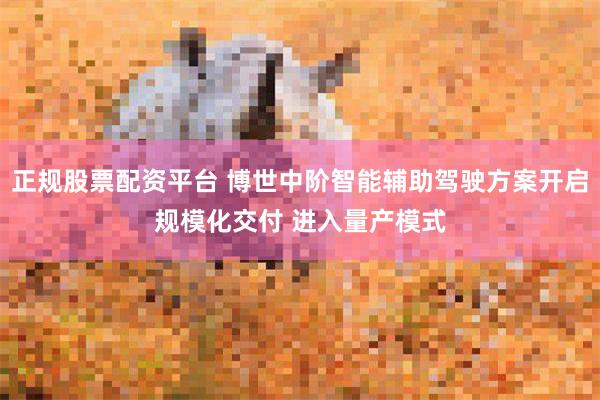正规股票配资平台 博世中阶智能辅助驾驶方案开启规模化交付 进入量产模式