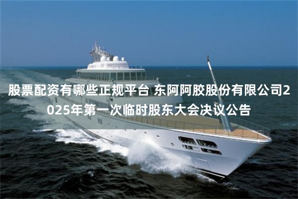 股票配资有哪些正规平台 东阿阿胶股份有限公司2025年第一次临时股东大会决议公告