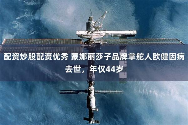配资炒股配资优秀 蒙娜丽莎子品牌掌舵人欧健因病去世，年仅44岁