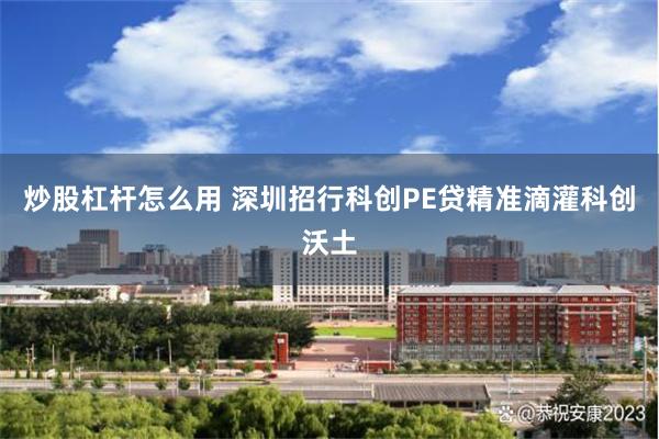 炒股杠杆怎么用 深圳招行科创PE贷精准滴灌科创沃土
