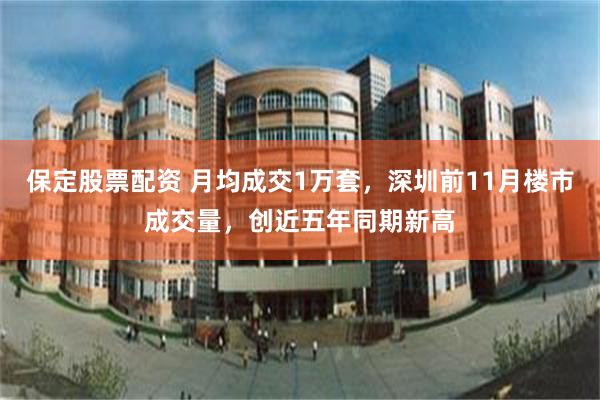 保定股票配资 月均成交1万套，深圳前11月楼市成交量，创近五年同期新高