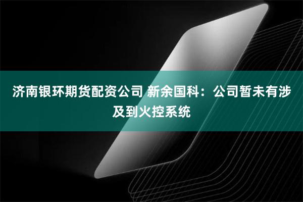 济南银环期货配资公司 新余国科：公司暂未有涉及到火控系统