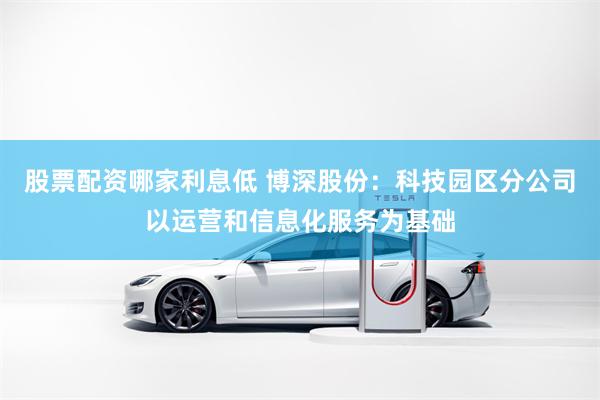 股票配资哪家利息低 博深股份：科技园区分公司以运营和信息化服务为基础