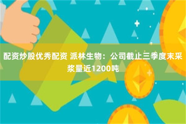配资炒股优秀配资 派林生物：公司截止三季度末采浆量近1200吨