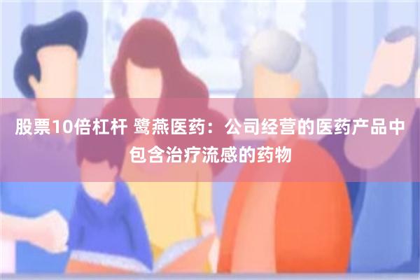 股票10倍杠杆 鹭燕医药：公司经营的医药产品中包含治疗流感的药物