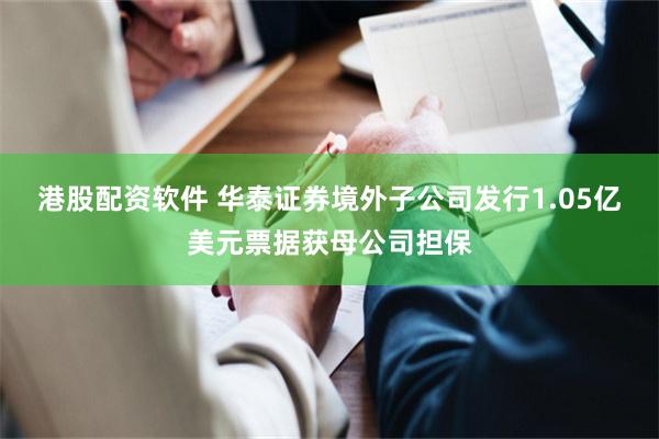 港股配资软件 华泰证券境外子公司发行1.05亿美元票据获母公司担保