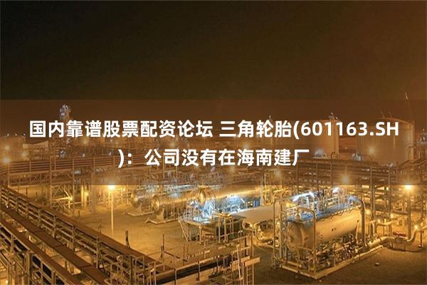 国内靠谱股票配资论坛 三角轮胎(601163.SH)：公司没有在海南建厂