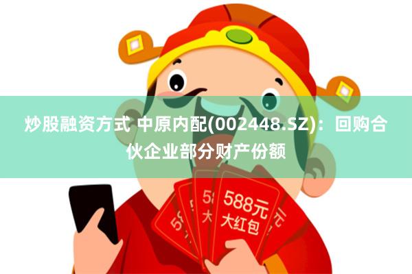 炒股融资方式 中原内配(002448.SZ)：回购合伙企业部分财产份额