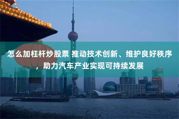 怎么加杠杆炒股票 推动技术创新、维护良好秩序，助力汽车产业实现可持续发展