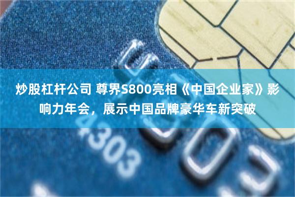 炒股杠杆公司 尊界S800亮相《中国企业家》影响力年会，展示中国品牌豪华车新突破