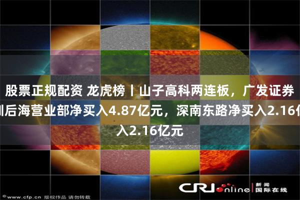 股票正规配资 龙虎榜丨山子高科两连板，广发证券深圳后海营业部净买入4.87亿元，深南东路净买入2.16亿元