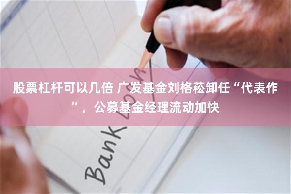 股票杠杆可以几倍 广发基金刘格菘卸任“代表作”,公募基金经理流动加快