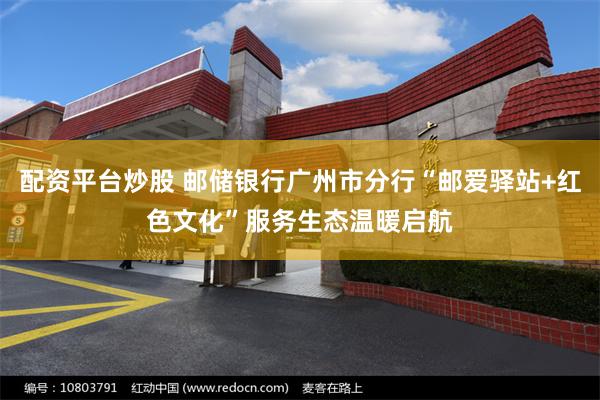 配资平台炒股 邮储银行广州市分行“邮爱驿站+红色文化”服务生态温暖启航