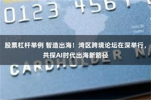 股票杠杆举例 智造出海！湾区跨境论坛在深举行，共探AI时代出海新路径