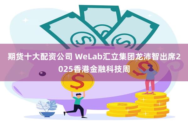 期货十大配资公司 WeLab汇立集团龙沛智出席2025香港金融科技周
