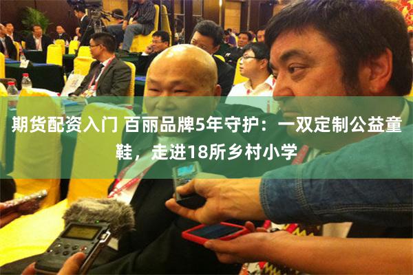 期货配资入门 百丽品牌5年守护：一双定制公益童鞋，走进18所乡村小学