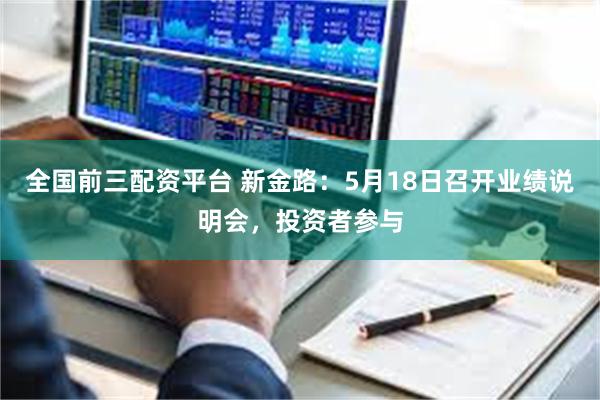 全国前三配资平台 新金路：5月18日召开业绩说明会，投资者参与