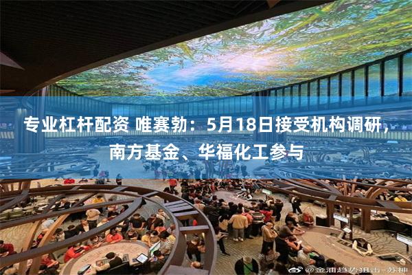 专业杠杆配资 唯赛勃：5月18日接受机构调研，南方基金、华福化工参与