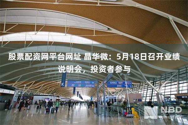 股票配资网平台网址 晶华微：5月18日召开业绩说明会，投资者参与