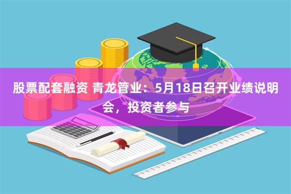 股票配套融资 青龙管业：5月18日召开业绩说明会，投资者参与