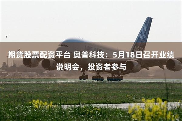 期货股票配资平台 奥普科技：5月18日召开业绩说明会，投资者参与
