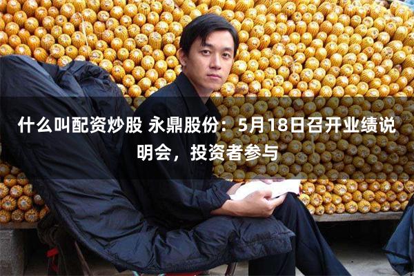 什么叫配资炒股 永鼎股份:5月18日召开业绩说明会,投资者参与