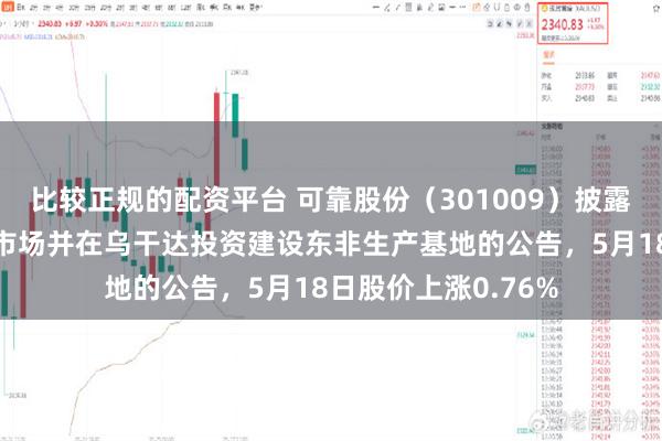比较正规的配资平台 可靠股份（301009）披露关于公司拓展非洲市场并在乌干达投资建设东非生产基地的公告，5月18日股价上涨0.76%