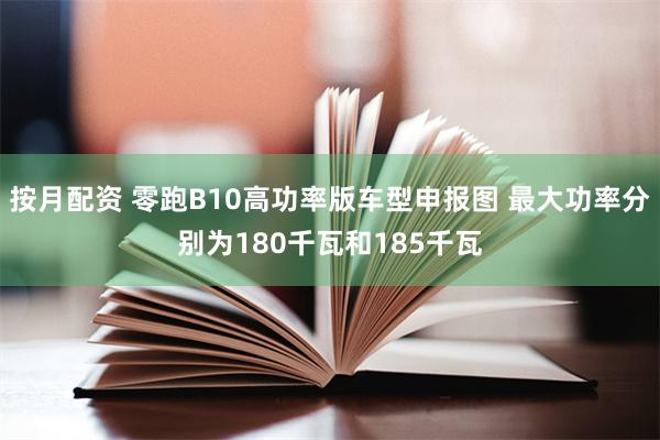 按月配资 零跑B10高功率版车型申报图 最大功率分别为180千瓦和185千瓦