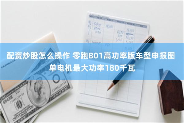 配资炒股怎么操作 零跑B01高功率版车型申报图 单电机最大功率180千瓦