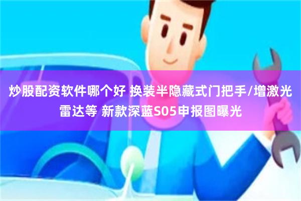 炒股配资软件哪个好 换装半隐藏式门把手/增激光雷达等 新款深蓝S05申报图曝光