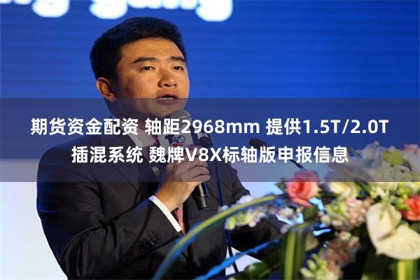 期货资金配资 轴距2968mm 提供1.5T/2.0T插混系统 魏牌V8X标轴版申报信息