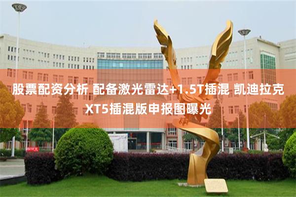 股票配资分析 配备激光雷达+1.5T插混 凯迪拉克XT5插混版申报图曝光