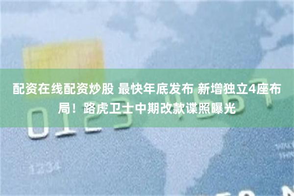 配资在线配资炒股 最快年底发布 新增独立4座布局！路虎卫士中期改款谍照曝光