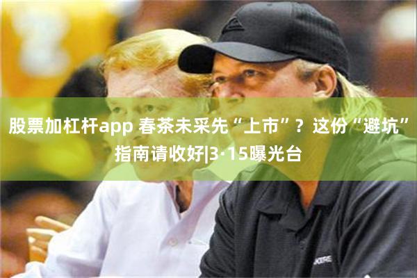 股票加杠杆app 春茶未采先“上市”？这份“避坑”指南请收好|3·15曝光台