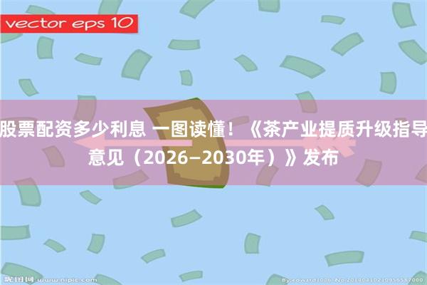 股票配资多少利息 一图读懂！《茶产业提质升级指导意见（2026—2030年）》发布