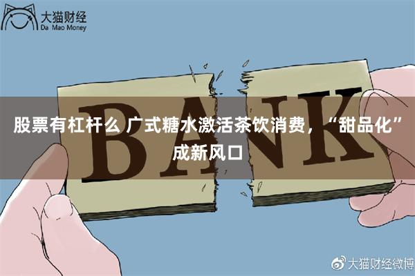 股票有杠杆么 广式糖水激活茶饮消费，“甜品化”成新风口