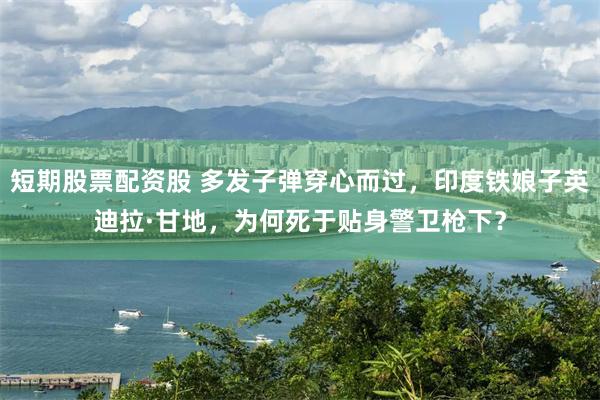 短期股票配资股 多发子弹穿心而过，印度铁娘子英迪拉·甘地，为何死于贴身警卫枪下？