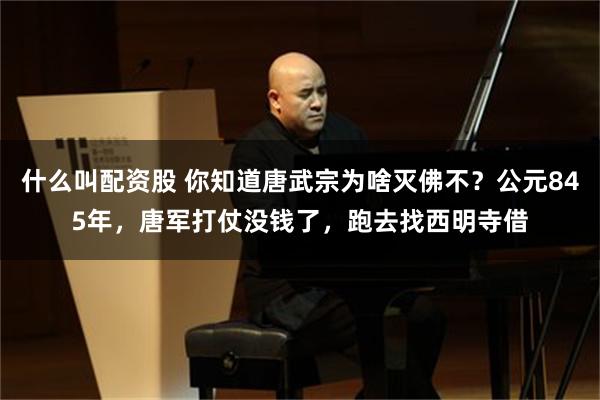 什么叫配资股 你知道唐武宗为啥灭佛不？公元845年，唐军打仗没钱了，跑去找西明寺借